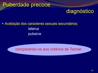 Puberdade precoce
                                       diagnóstico

 Avaliação dos caracteres sexuais secundários
              • telarca
              • pubarca



        comparando-os aos critérios de Tanner




                                                 19
 