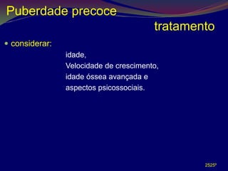 Puberdade precoce
                                          tratamento
 considerar:
                • idade,
                • Velocidade de crescimento,
                • idade óssea avançada e
                • aspectos psicossociais.




                                                  2525º
 