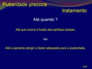 Puberdade precoce
                                         tratamento
                    Até quando ?

        Até que ocorra a fusão das epífises ósseas,


                            ou

 Até a paciente atingir a idade adequada para a puberdade.




                                                        2828º
 