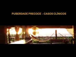 PUBERDADE PRECOCE - CASOS CLÍNICOS
 