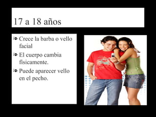 17 a 18 años Crece la barba o vello facial  El cuerpo cambia físicamente. Puede aparecer vello en el pecho. 