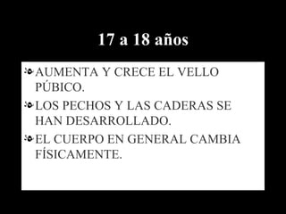 17 a 18 años AUMENTA Y CRECE EL VELLO PÚBICO. LOS PECHOS Y LAS CADERAS SE HAN DESARROLLADO. EL CUERPO EN GENERAL CAMBIA FÍSICAMENTE. 