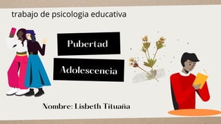 Adolescencia
Pubertad
trabajo de psicologia educativa
Nombre: Lisbeth Tituaña
 