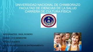 UNIVERSIDAD NACIONAL DE CHIMBORAZO
FACULTAD DE CIENCIAS DE LA SALUD
CARRERA DE CULTURA FÍSICA
INTEGRANTES : RAÚL ROSERO
CURSO : 6TO SEMESTRE
FECHA 13/10/2015
CATEDRA: MÉTODOS DE ENTRENAMIENTO
II
 