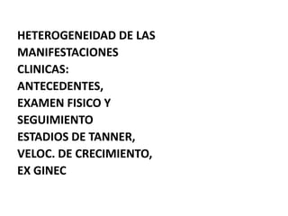 HETEROGENEIDAD DE LAS
MANIFESTACIONES
CLINICAS:
ANTECEDENTES,
EXAMEN FISICO Y
SEGUIMIENTO
ESTADIOS DE TANNER,
VELOC. DE CRECIMIENTO,
EX GINEC
 