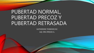 PUBERTAD NORMAL,
PUBERTAD PRECOZ Y
PUBERTAD RETRASADA
KATHERINE TOMEDES R2
Adj: DRA MEJIAS A.
 