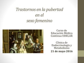 Trastornos en la pubertad
en el
sexo femenino
Curso de
Educación Médica
Continua UDELAR
Clínica de
Endocrinología y
Metabolismo
21 de mayo 2016
 