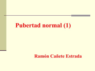 Pubertad normal (1) Ramón Cañete Estrada 