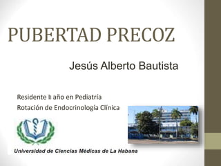 PUBERTAD PRECOZ
Residente II año en Pediatría
Rotación de Endocrinología Clínica
Jesús Alberto Bautista
 