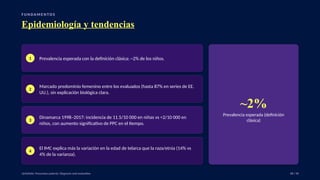 F U N DA M E N TO S
Epidemiología y tendencias
1 Prevalencia esperada con la definición clásica: ~2% de los niños.
2
Marcado predominio femenino entre los evaluados (hasta 87% en series de EE.
UU.), sin explicación biológica clara.
3
Dinamarca 1998–2017: incidencia de 11.5/10 000 en niñas vs <2/10 000 en
niños, con aumento significativo de PPC en el tiempo.
4
El IMC explica más la variación en la edad de telarca que la raza/etnia (14% vs
4% de la varianza).
~2%
Prevalencia esperada (definición
clásica)
UpToDate: Precocious puberty: Diagnosis and evaluation. 08 / 40
 