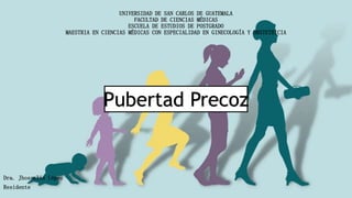 Pubertad Precoz
UNIVERSIDAD DE SAN CARLOS DE GUATEMALA
FACULTAD DE CIENCIAS MÉDICAS
ESCUELA DE ESTUDIOS DE POSTGRADO
MAESTRIA EN CIENCIAS MÉDICAS CON ESPECIALIDAD EN GINECOLOGÍA Y OBSTETRICIA
Dra. Jhosselin López
Residente
 