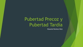 Pubertad Precoz y 
Pubertad Tardía 
Eduardo Pacheco Ruiz 
 