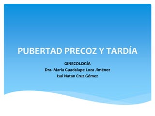 PUBERTAD PRECOZ Y TARDÍA 
GINECOLOGÍA 
Dra. María Guadalupe Loza Jiménez 
Isai Natan Cruz Gómez 
 