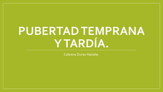PUBERTAD TEMPRANA 
Y TARDÍA. 
Cabrera Duran Natalie. 
 