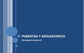 PUBERTAD Y ADOLESCENCIA  Piscología Evolutiva II 