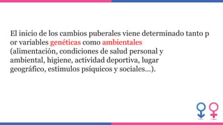 El inicio de los cambios puberales viene determinado tanto p
or variables genéticas como ambientales
(alimentación, condiciones de salud personal y
ambiental, higiene, actividad deportiva, lugar
geográfico, estímulos psíquicos y sociales...).
 