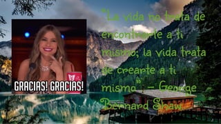 “La vida no trata de
encontrarte a ti
mismo; la vida trata
de crearte a ti
mismo”. – George
Bernard Shaw.
 