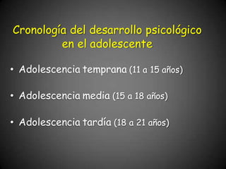 Cronología del desarrollo psicológico
en el adolescente
• Adolescencia temprana (11 a 15 años)
• Adolescencia media (15 a 18 años)
• Adolescencia tardía (18 a 21 años)
 