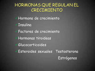 Hormona de crecimiento
Insulina
Factores de crecimiento
Hormonas tiroideas
Glucocorticoides
Esteroides sexuales Testosterona
Estrógenos
HORMONAS QUE REGULAN EL
CRECIMIENTO
 