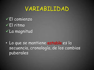 VARIABILIDAD
El comienzo
El ritmo
La magnitud
• Lo que se mantiene estable es la
secuencia, cronología, de los cambios
puberales
 