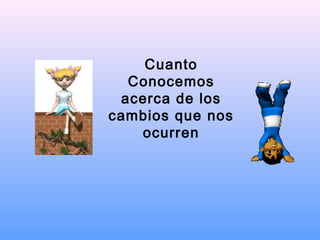 Cuanto
Conocemos
acerca de los
cambios que nos
ocurren
 