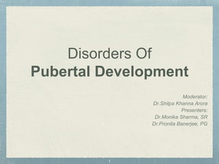 Disorders Of
Pubertal Development
Moderator:
Dr.Shilpa Khanna Arora
Presenters:
Dr.Monika Sharma, SR
Dr.Pronita Banerjee, PG
 