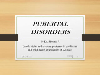PUBERTAL
DISORDERS
By Dr. Birhanu A
(paediatrician and assistant professor in paediatrics
and child health at university of Gondar)
8/28/202
0
pubertal disorders 1
 