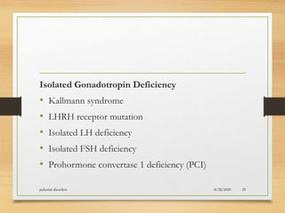 Isolated Gonadotropin Deficiency
• Kallmann syndrome
• LHRH receptor mutation
• Isolated LH deficiency
• Isolated FSH deficiency
• Prohormone convertase 1 deficiency (PCI)
8/28/2020pubertal disorders 29
 