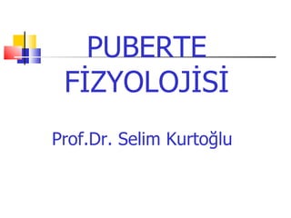 PUBERTE
 FİZYOLOJİSİ
Prof.Dr. Selim Kurtoğlu
 