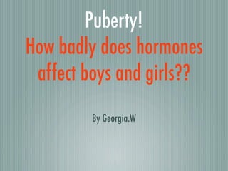 Puberty!
How badly does hormones
 affect boys and girls??
         By Georgia.W
 