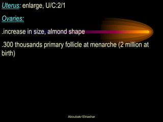 Uterus: enlarge, U/C:2/1 Ovaries: .increase in size, almond shape .300 thousands primary follicle at menarche (2 million at birth) 
Aboubakr Elnashar  