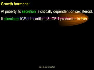 Growth hormone: 
At puberty its secretion is critically dependent on sex steroid. 
It stimulates IGF-1 in cartilage & IGF-1 production in liver. 
Aboubakr Elnashar  