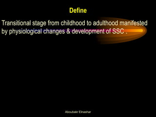 Define 
Transitional stage from childhood to adulthood manifested by physiological changes & development of SSC . 
Aboubakr Elnashar  
