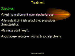Treatment Objectives: 
•Arrest maturation until normal pubertal age. 
•Attenuate & diminish established precocious characteristics. 
•Maximize adult height. 
•Avoid abuse, reduce emotional & social problems 
Aboubakr Elnashar  