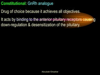 Constitutional: GnRh analogue Drug of choice because it achieves all objectives. It acts by binding to the anterior pituitary receptors causing down-regulation & desensitization of the pituitary. 
Aboubakr Elnashar  