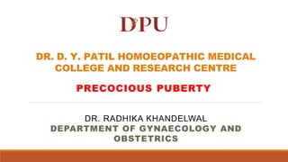 DR. D. Y. PATIL HOMOEOPATHIC MEDICAL
COLLEGE AND RESEARCH CENTRE
PRECOCIOUS PUBERTY
DR. RADHIKA KHANDELWAL
DEPARTMENT OF GYNAECOLOGY AND
OBSTETRICS
 