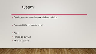 PUBERTY
• Development of secondary sexual characteristics.
• Convert childhood to adulthood .
• Age –
• Female 10-16 years
• Male 12-16 years
 
