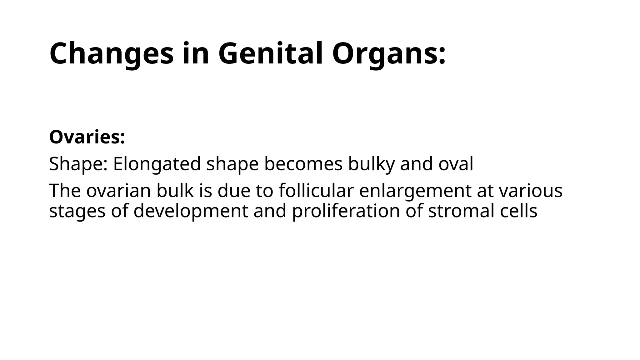 Changes in Genital Organs:
Ovaries:
Shape: Elongated shape becomes bulky and oval
The ovarian bulk is due to follicular enlargement at various
stages of development and proliferation of stromal cells
 
