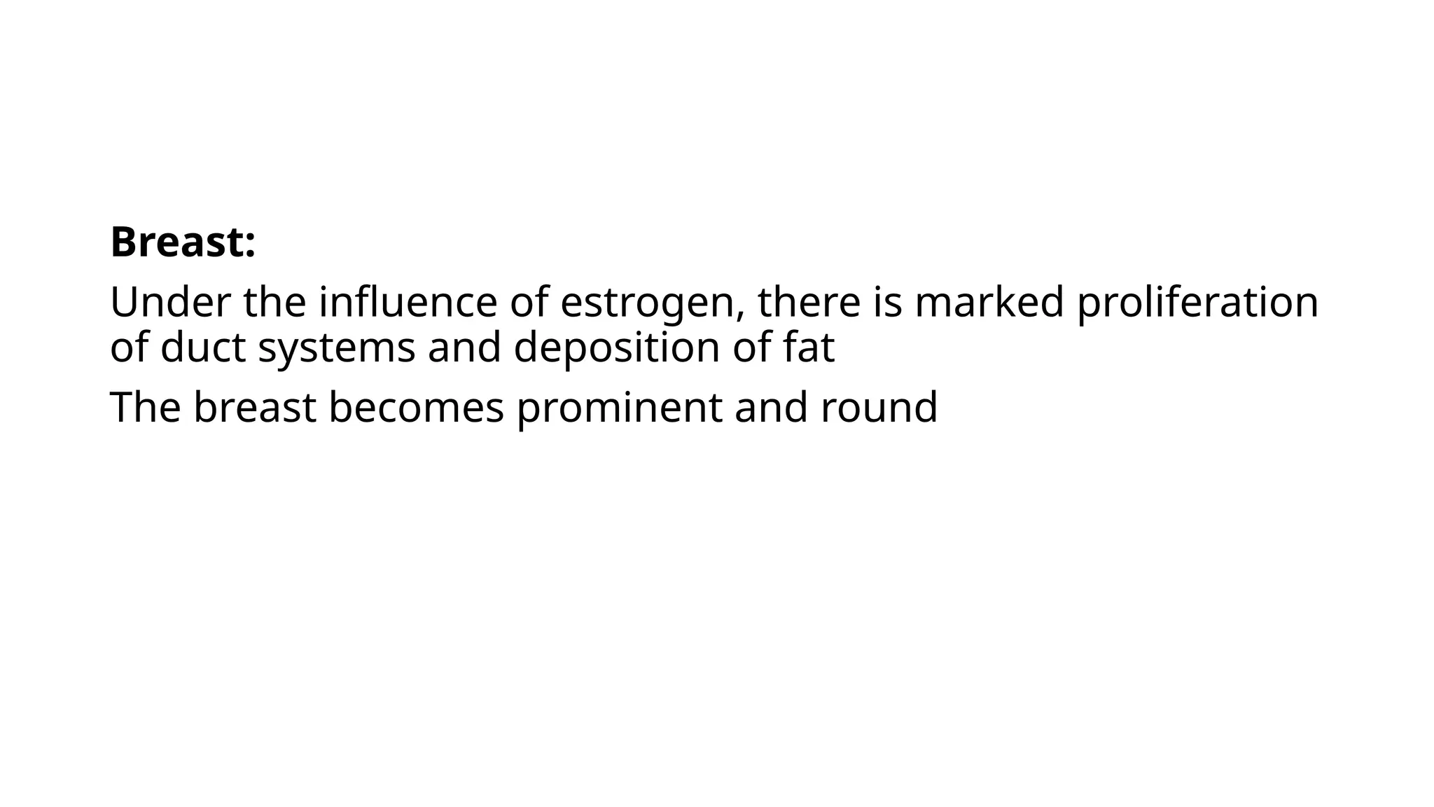 Breast:
Under the influence of estrogen, there is marked proliferation
of duct systems and deposition of fat
The breast becomes prominent and round
 