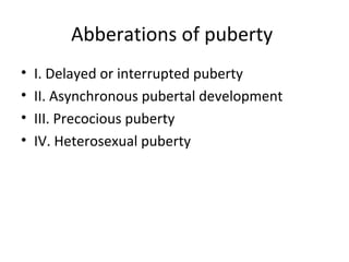 Abberations of puberty 
• I. Delayed or interrupted puberty 
• II. Asynchronous pubertal development 
• III. Precocious puberty 
• IV. Heterosexual puberty 
 