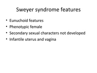 Sweyer syndrome features 
• Eunuchoid features 
• Phenotypic female 
• Secondary sexual characters not developed 
• Infantile uterus and vagina 
 