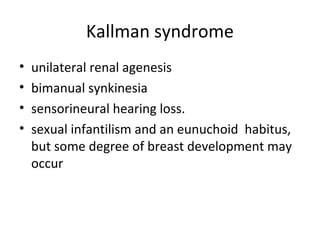Kallman syndrome 
• unilateral renal agenesis 
• bimanual synkinesia 
• sensorineural hearing loss. 
• sexual infantilism and an eunuchoid habitus, 
but some degree of breast development may 
occur 
 