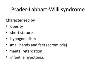Prader-Labhart-Willi syndrome 
Characterized by 
• obesity 
• short stature 
• hypogonadism 
• small hands and feet (acromicria) 
• mental retardation 
• infantile hypotonia. 
 