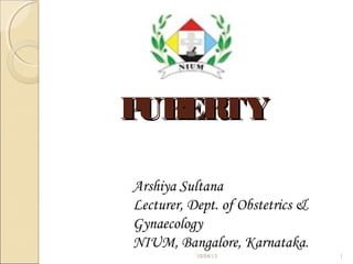 PUBERTYPUBERTY
10/04/13 1
Arshiya Sultana
Lecturer, Dept. of Obstetrics &
Gynaecology
NIUM, Bangalore, Karnataka.
 