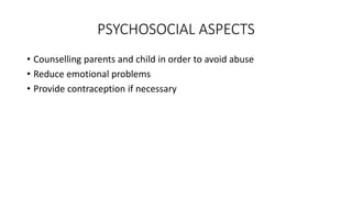 PSYCHOSOCIAL ASPECTS
• Counselling parents and child in order to avoid abuse
• Reduce emotional problems
• Provide contraception if necessary
 