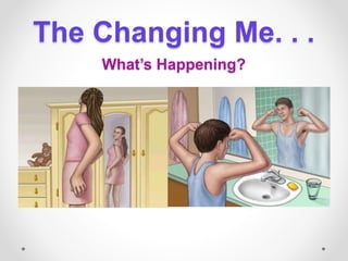 The Changing Me. . .
What’s Happening?
 