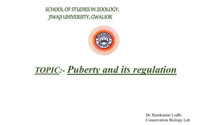 SCHOOL OF STUDIES IN ZOOLOGY,
JIWAJIUNIVERSITY, GWALIOR
TOPIC:- Puberty and its regulation
Dr. Ramkumar Lodhi
Conservation Biology Lab
 