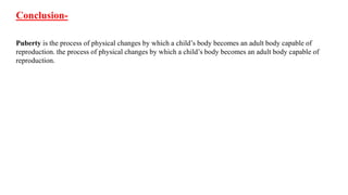 Conclusion-
Puberty is the process of physical changes by which a child’s body becomes an adult body capable of
reproduction. the process of physical changes by which a child’s body becomes an adult body capable of
reproduction.
 