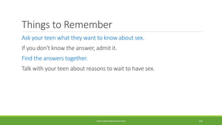 Things to Remember
Ask your teen what they want to know about sex.
If you don't know the answer, admit it.
Find the answers together.
Talk with your teen about reasons to wait to have sex.
WWW.ABOVEORBEYONDJM.COM 109
 