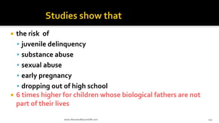  the risk of
 juvenile delinquency
 substance abuse
 sexual abuse
 early pregnancy
 dropping out of high school
 6 times higher for children whose biological fathers are not
part of their lives
www.AboveorBeyondJM.com 142
 